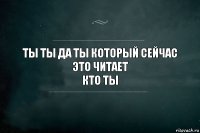 ты ты да ты который сейчас это читает
кто ты