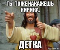 ты тоже накажешь кирика, детка