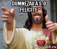 dumnezau a s-o felicite 