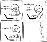 да я её поздравил вообщето это мужик мужик? 