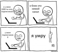 о у меня 1000 ты сечу подписчиков о блин это немой канал у меня подписчиков 0 я умру