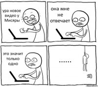 ура новое видео у Мисяры она мне не отвечает это значит только одно ......