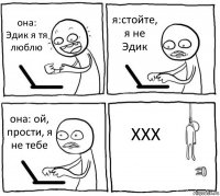 она: Эдик я тя люблю я:стойте, я не Эдик она: ой, прости, я не тебе XXX