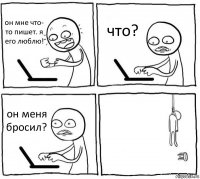 он мне что- то пишет. я его люблю! что? он меня бросил? 