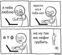 я тебя люблю прости но я тебя нет в т ф не ну так же нефиг грубить