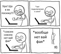 Ура! Ща в вк посижу!!! *нет подключения к сети* *совсем совсем нет вай фая* *вообще нет вай фая*