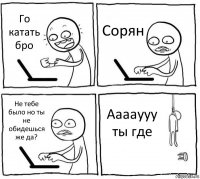 Го катать бро Сорян Не тебе было но ты не обидешься же да? Ааааууу ты где