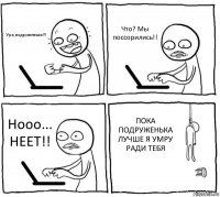 Ура,подруженька!!! Что? Мы поссорились!! Нооо... НЕЕТ!! ПОКА ПОДРУЖЕНЬКА ЛУЧШЕ Я УМРУ РАДИ ТЕБЯ