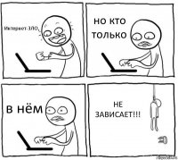 Интернет-ЗЛО, но кто только в нём НЕ ЗАВИСАЕТ!!!