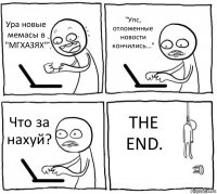 Ура новые мемасы в "МГХАЗЯХ" "Упс, отложенные новости кончились..." Что за нахуй? THE END.