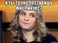 а ты точно поставишь мне линукс? 