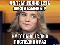 а у тебя точно есть амфитамины? ну только если в последний раз