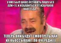 у них был шанс оставить пашу без али+11, и избавиться от избраков навсегда... теперь они будут смоотреть как их обоссывают по очереди)))