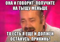 она и говорит: получите на тыщу меньше то есть я еще и должен останусь, прикинь!