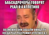 бабсадрочеры говорят реал 0:4 атлетико возможно они забыли финал лч когда реал разгромил атлетико 4:1