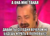 а она мне такая давай ты сегодня вечером не будешь играть в полковые?