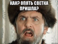 как? опять светка пришла? 