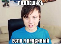 подпешись если я кросивый
