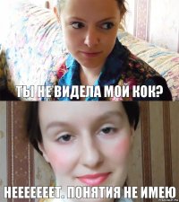 Ты не видела мой кок? НЕеееееет. понятия не имею