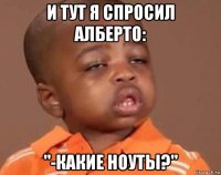 и тут я спросил алберто: "-какие ноуты?"