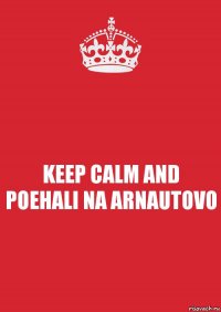 KEEP CALM AND POEHALI NA ARNAUTOVO