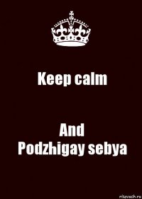 Keep calm And
Podzhigay sebya