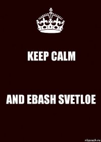 KEEP CALM AND EBASH SVETLOE