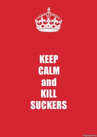 KEEP
CALM
and
KILL
SUCKERS