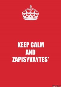 KEEP CALM
AND
ZAPISYVAYTES'