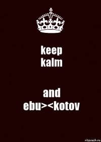 keep
kalm and
ebu><kotov