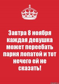 Завтра 8 ноября каждая девушка может переебать парня лопатой и тот нечего ей не сказать!