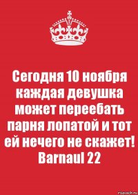 Сегодня 10 ноября каждая девушка может переебать парня лопатой и тот ей нечего не скажет! Barnaul 22