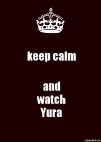 keep calm and
watch
Yura