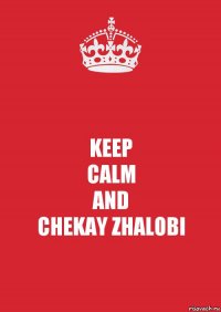 KEEP
CALM
AND
CHEKAY ZHALOBI