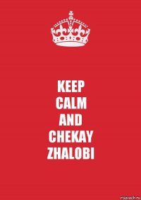 KEEP
CALM
AND
CHEKAY
ZHALOBI