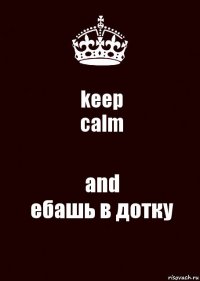 keep
calm and
ебашь в дотку