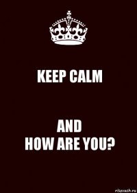 KEEP CALM AND
HOW ARE YOU?