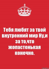 Тебя любят за твой внутренний мир Ну,и за то,что жопастенькая конечно.