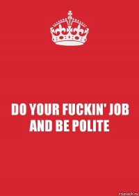 DO YOUR FUCKIN' JOB AND BE POLITE