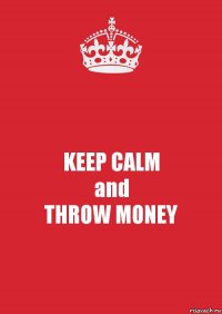 KEEP CALM
and
THROW MONEY