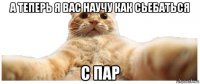 а теперь я вас научу как сьебаться с пар