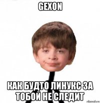 gexon как будто линукс за тобой не следит