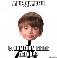 а ше, думаеш стикменам быть легко??