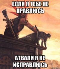 если я тебе не нравлюсь атвали я не исправлюсь