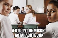  а кто тут не может астанавиться?