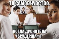 то самое чувство. когда дрочите на брудершафт