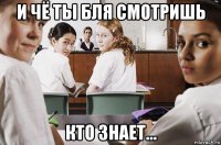 и чё ты бля смотришь кто знает...