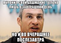 я уронил свой башмак не только лишь в завтрашний день но и во вчерашнее послезавтра