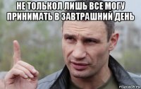 не толькол лишь все могу принимать в завтрашний день 