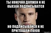 ты конечно должен и не обязан подписыватся но подписывайся и не приглашай лохов